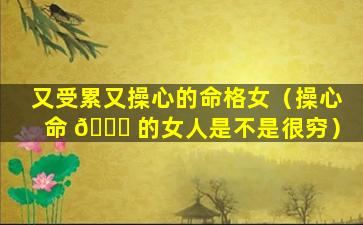 又受累又操心的命格女（操心命 🐋 的女人是不是很穷）